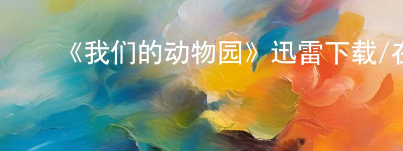 ﻿陈清军发布﻿《我们的动物园》迅雷下载/在线观看-选秀综艺-美剧天堂